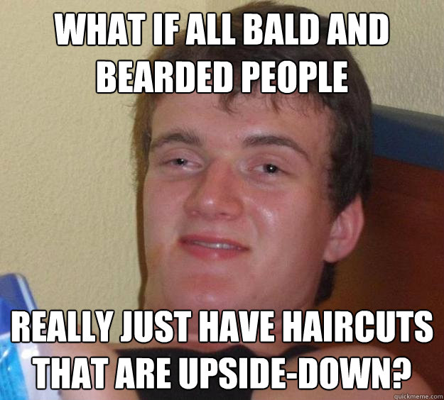 What if all bald and bearded people Really just have haircuts that are upside-down? - What if all bald and bearded people Really just have haircuts that are upside-down?  10 Guy