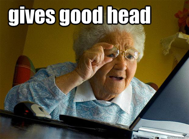 gives good head  - gives good head   Grandma finds the Internet