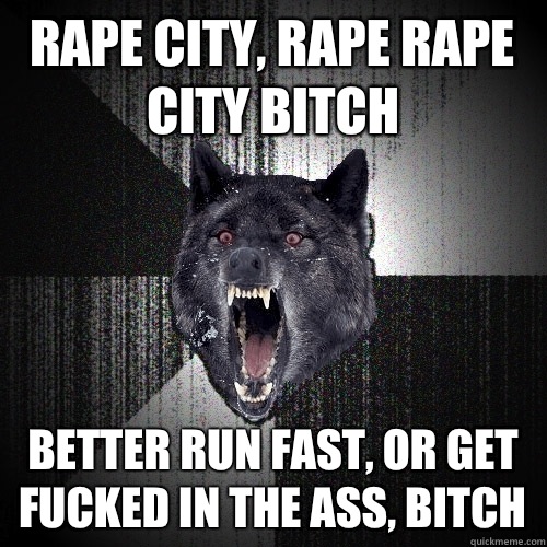 Rape city, rape rape city bitch Better run fast, or get fucked in the ass, bitch  Insanity Wolf