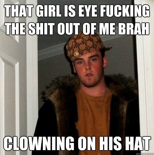That girl is eye fucking the shit out of me brah Clowning on his hat  Scumbag Steve
