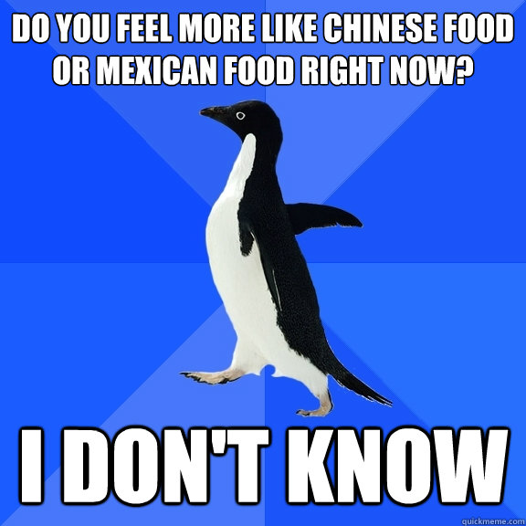 Do you feel more like chinese food or mexican food right now? i don't know   Socially Awkward Penguin