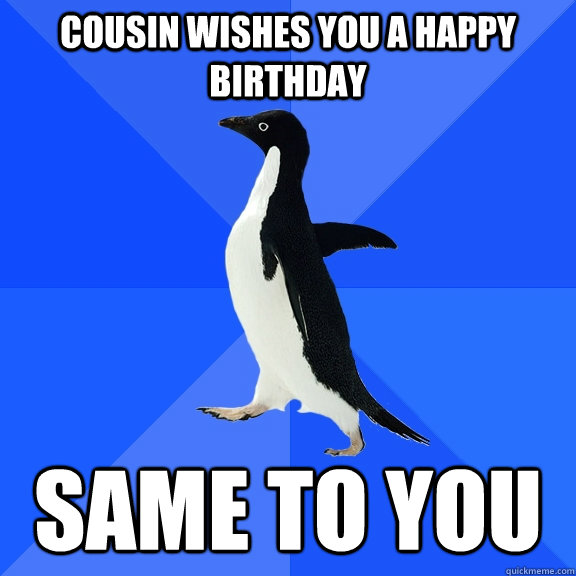 cousin wishes you a happy birthday same to you  Socially Awkward Penguin