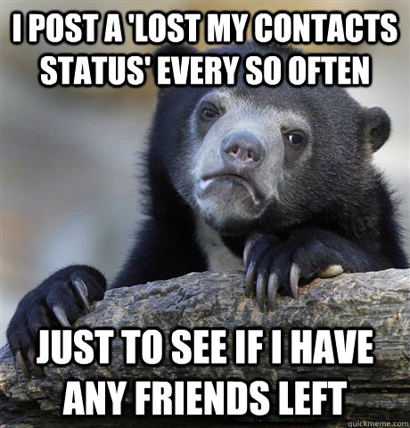 I post a 'lost my contacts status' every so often just to see if I have any friends left - I post a 'lost my contacts status' every so often just to see if I have any friends left  Confession Bear