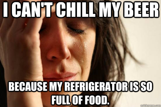 i can't chill my beer because my refrigerator is so full of food.  First World Problems