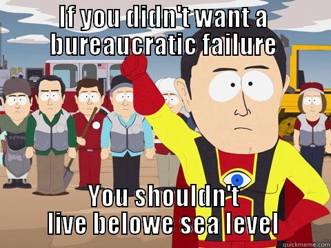 IF YOU DIDN'T WANT A BUREAUCRATIC FAILURE YOU SHOULDN'T LIVE BELOW SEA LEVEL Captain Hindsight