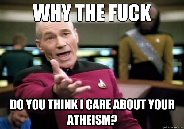 Why the fuck do you think i care about your atheism?  Why The Fuck Picard
