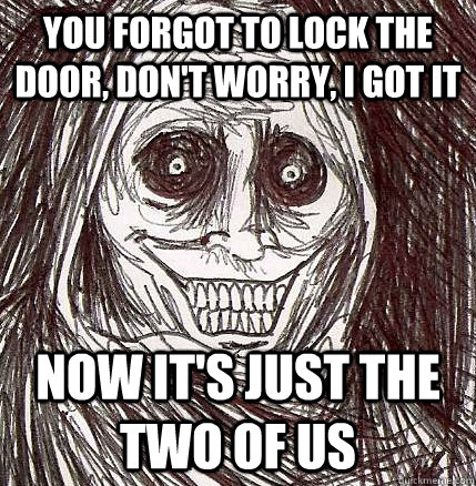 you forgot to lock the door, don't worry, i got it now it's just the two of us - you forgot to lock the door, don't worry, i got it now it's just the two of us  Horrifying Houseguest