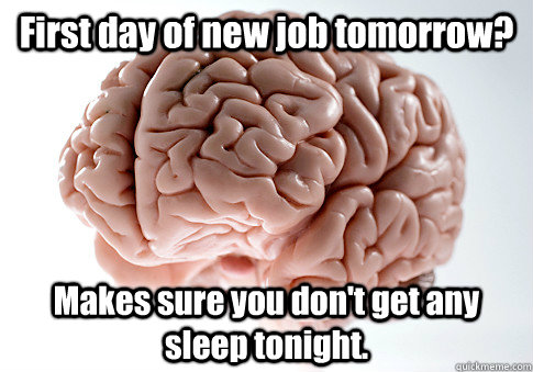 First day of new job tomorrow? Makes sure you don't get any sleep tonight.    Scumbag Brain