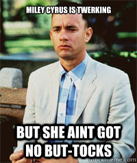 Miley cyrus is twerking  but she aint got no but-tocks  - Miley cyrus is twerking  but she aint got no but-tocks   Forrest Gump