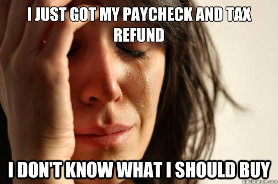 I just got my paycheck and Tax refund I don't know what I should buy  First World Problems