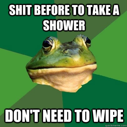 shit before to take a shower don't need to wipe  Foul Bachelor Frog
