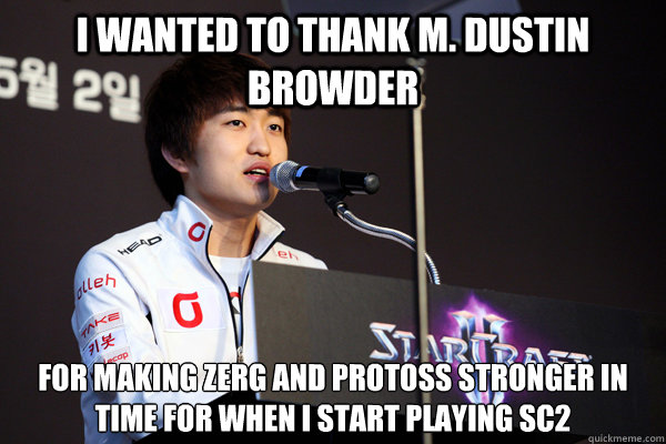 I wanted to thank M. Dustin browder For making Zerg and Protoss stronger in time for when I start playing SC2   