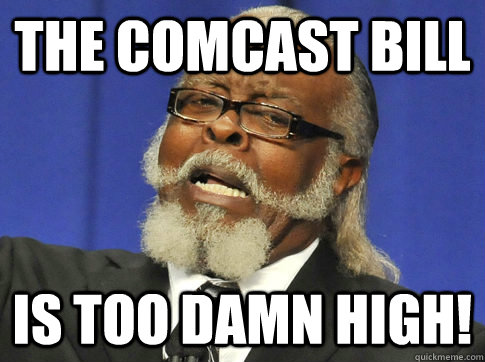 The Comcast bill IS TOO DAMN HIGH!  