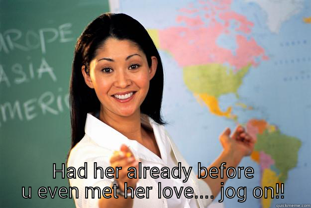  HAD HER ALREADY BEFORE U EVEN MET HER LOVE.... JOG ON!! Unhelpful High School Teacher