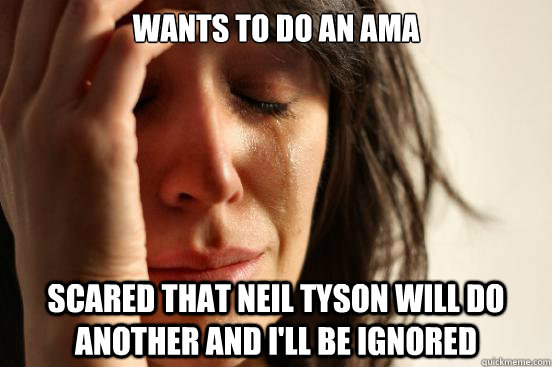 Wants to do an AMA Scared that Neil tyson will do another and i'll be ignored  First World Problems