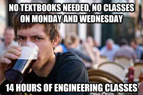 No textbooks needed, no classes on monday and wednesday 14 hours of engineering classes  Lazy College Senior