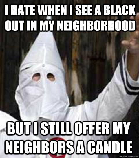 I hate when I see a black out in my neighborhood  But I still offer my neighbors a candle   Friendly racist