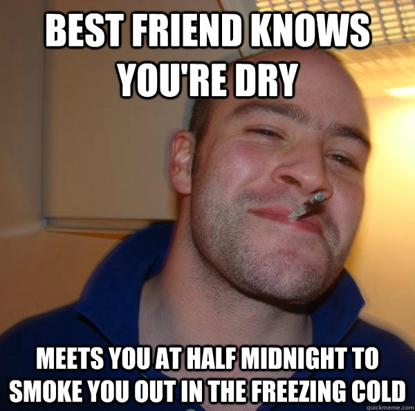 best friend knows you're dry Meets you at half midnight to smoke you out in the freezing cold - best friend knows you're dry Meets you at half midnight to smoke you out in the freezing cold  Misc