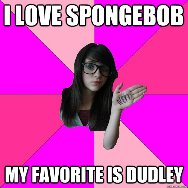 I love spongebob my favorite is dudley  Idiot Nerd Girl