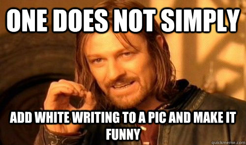 One does not simply Add white writing to a pic and make it funny  