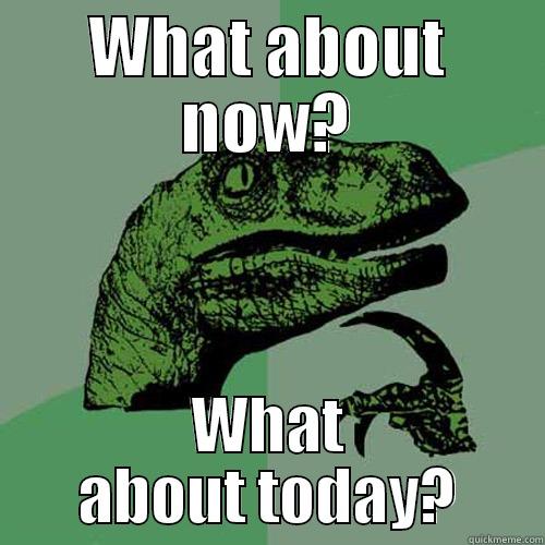 WHAT ABOUT NOW? WHAT ABOUT TODAY? Philosoraptor