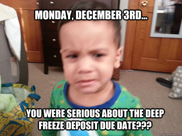 Monday, December 3rd... You were serious about the Deep Freeze deposit due date??? - Monday, December 3rd... You were serious about the Deep Freeze deposit due date???  Dont Let This Happen To You