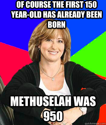 of course the first 150 year-old has already been born Methuselah was 950  Sheltering Suburban Mom