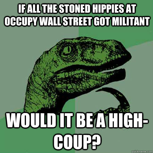 If all the Stoned Hippies at Occupy Wall Street got militant Would It Be A High-Coup? - If all the Stoned Hippies at Occupy Wall Street got militant Would It Be A High-Coup?  Misc