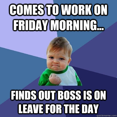 Comes to work on Friday morning... Finds out boss is on leave for the day  Success Kid