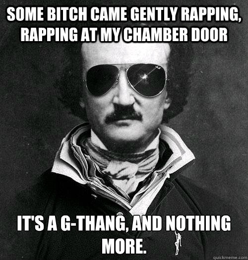 Some bitch came gently rapping, rapping at my chamber door It's a g-thang, and nothing more. - Some bitch came gently rapping, rapping at my chamber door It's a g-thang, and nothing more.  Edgar Allan Bro