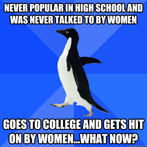 Never popular in high school and was never talked to by women goes to college and gets hit on by women...what now?  Socially Awkward Penguin