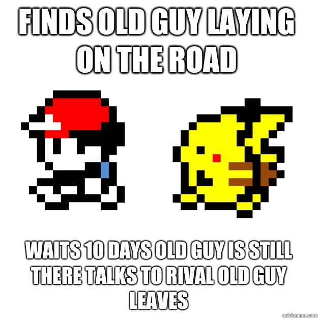 Finds old guy laying on the road Waits 10 days old guy is still there talks to rival old guy leaves  Pokemon Logic