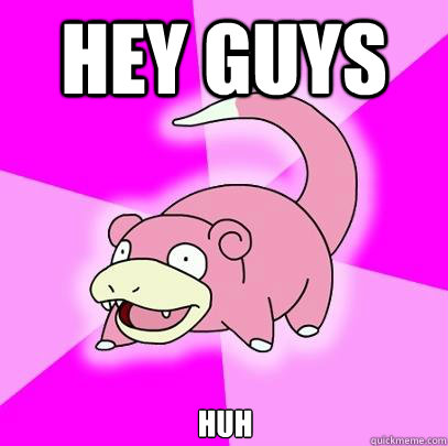 HEY guys huh  Slowpoke