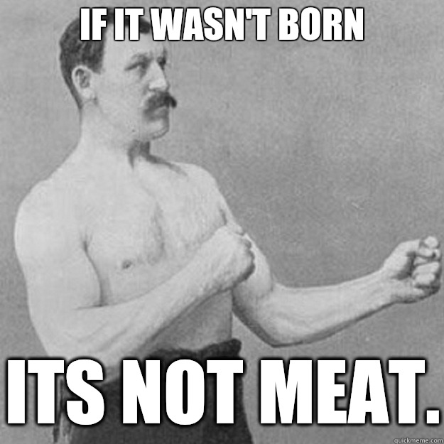 If it wasn't born ITS NOT MEAT.  overly manly man