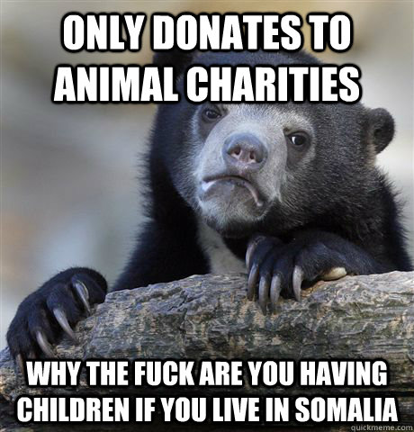 Only Donates to Animal Charities Why the fuck are you having children if you live in somalia  Confession Bear