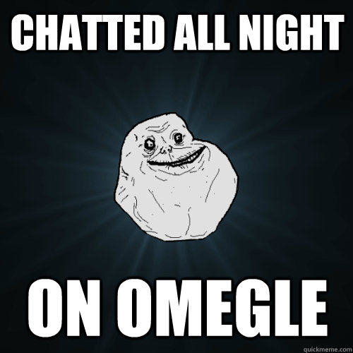 Chatted all night On omegle - Chatted all night On omegle  Forever Alone