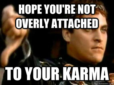 hope you're not overly attached  to your karma  Downvoting Roman