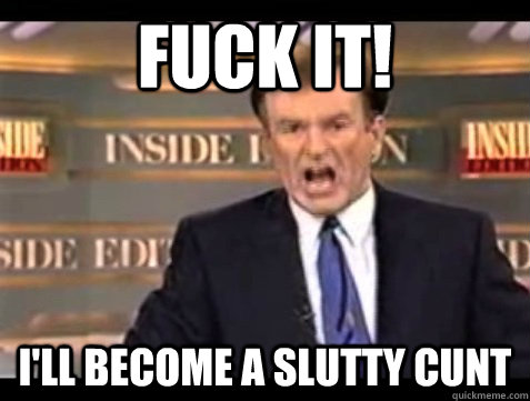 FUCK IT! I'll become a slutty cunt  Angry Bill
