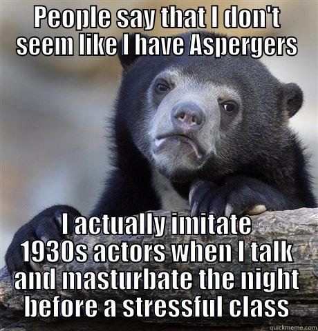 PEOPLE SAY THAT I DON'T SEEM LIKE I HAVE ASPERGERS I ACTUALLY IMITATE 1930S ACTORS WHEN I TALK AND MASTURBATE THE NIGHT BEFORE A STRESSFUL CLASS Confession Bear