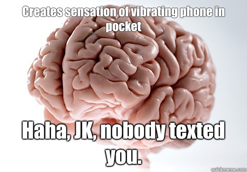 Creates sensation of vibrating phone in pocket
 Haha, JK, nobody texted you.  - Creates sensation of vibrating phone in pocket
 Haha, JK, nobody texted you.   Scumbag Brain