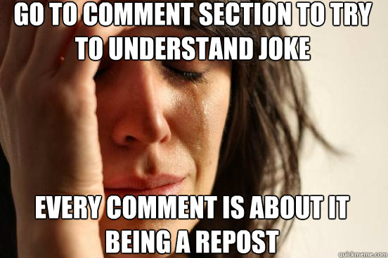 Go to comment section to try to understand joke every comment is about it being a repost  First World Problems