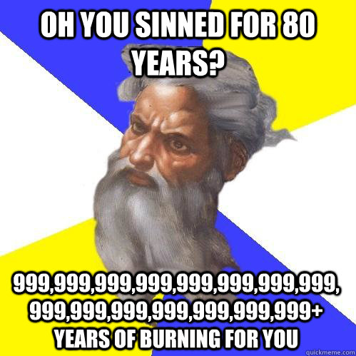 Oh you sinned for 80 years? 999,999,999,999,999,999,999,999,999,999,999,999,999,999,999+ years of burning for you  Advice God