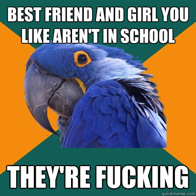 best friend and girl you like aren't in school they're fucking  Paranoid Parrot