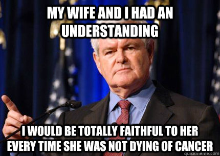 my wife and i had an understanding i would be totally faithful to her every time she was not dying of cancer - my wife and i had an understanding i would be totally faithful to her every time she was not dying of cancer  Newt gingrich