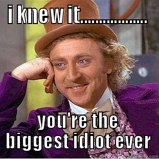 I KNEW IT.................. YOU'RE THE BIGGEST IDIOT EVER Condescending Wonka