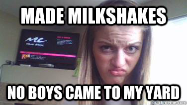 Made Milkshakes No boys came to my yard  DUCK FACE
