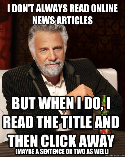 i don't always read online news articles but when I do, I read the title and then click away (maybe a sentence or two as well)  The Most Interesting Man In The World