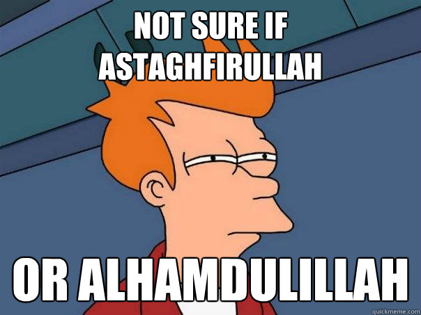 Not sure if 
astaghfirullah Or alhamdulillah  Futurama Fry