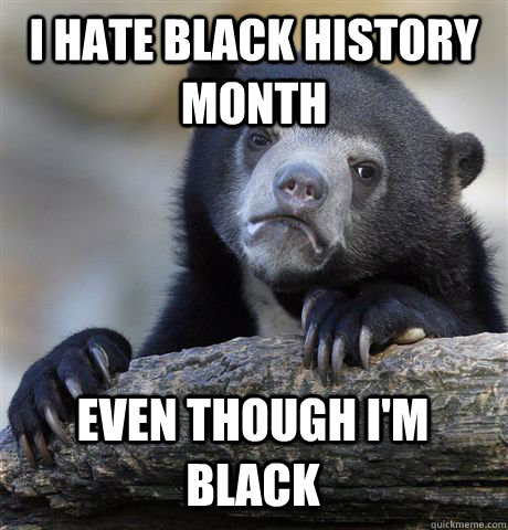 I HATE BLACK HISTORY MONTH EVEN THOUGH I'M BLACK  Confession Bear