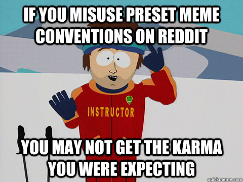 If you misuse preset meme conventions on reddit You may not get the karma you were expecting  Youre gonna have a bad time